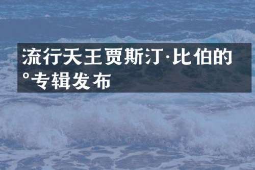 流行天王贾斯汀·比伯的新专辑发布