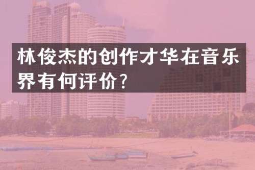 林俊杰的创作才华在音乐界有何评价？