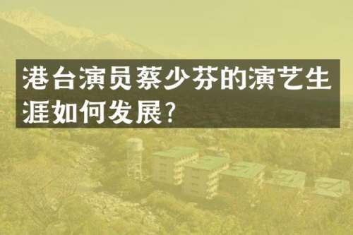港台演员蔡少芬的演艺生涯如何发展？