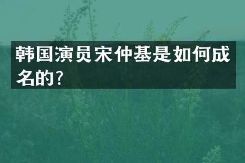 韩国演员宋仲基是如何成名的？