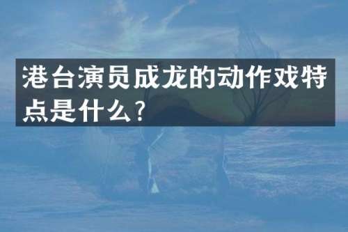 港台演员成龙的动作戏特点是什么？