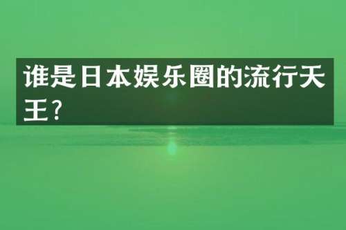 谁是日本娱乐圈的流行天王？