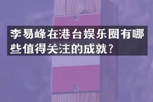 李易峰在港台娱乐圈有哪些值得关注的成就？