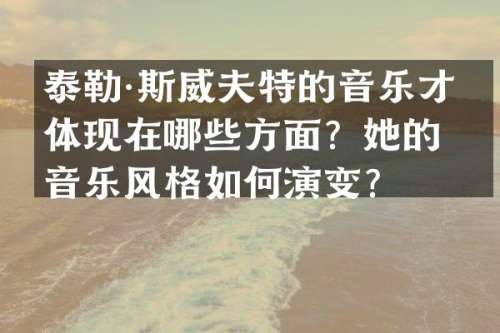 泰勒·斯威夫特的音乐才华体现在哪些方面？她的音乐风格如何演变？