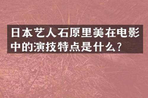 日本艺人石原里美在电影中的演技特点是什么？