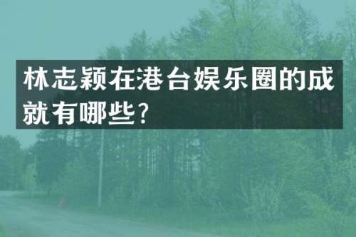 林志颖在港台娱乐圈的成就有哪些？