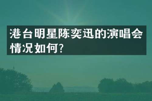 港台明星陈奕迅的演唱会情况如何？