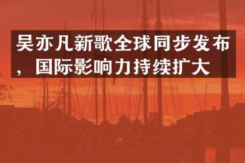 吴亦凡新歌全球同步发布，国际影响力持续扩大！