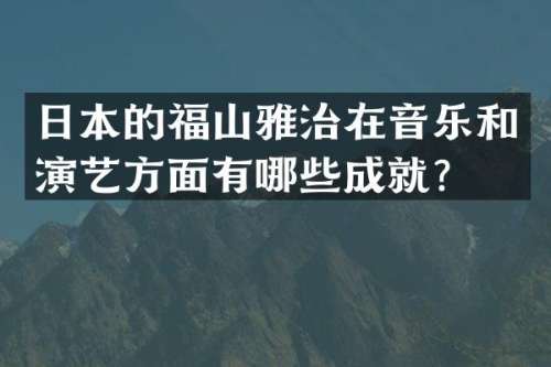 日本的福山雅治在音乐和演艺方面有哪些成就？