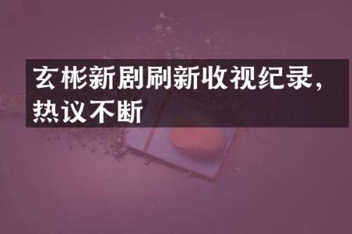 玄彬新剧刷新收视纪录，热议不断