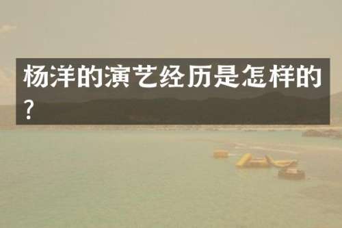 杨洋的演艺经历是怎样的？