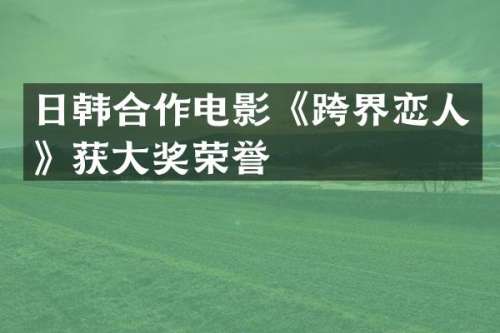 日韩合作电影《跨界恋人》获大奖荣誉