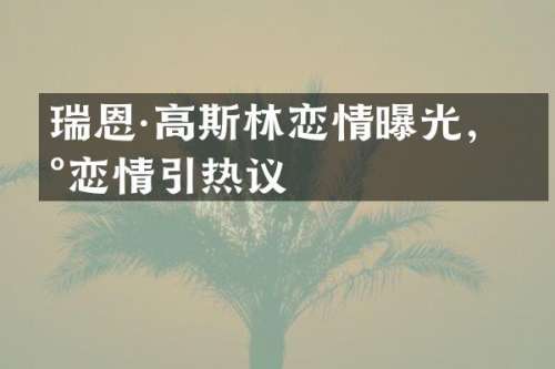 瑞恩·高斯林恋情曝光，新恋情引热议