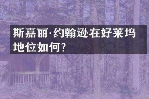 斯嘉丽·约翰逊在好莱坞的地位如何？