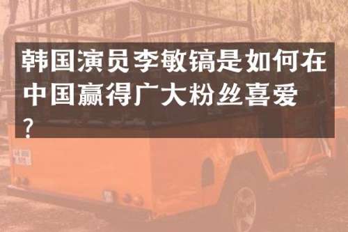 韩国演员李敏镐是如何在中国赢得广大粉丝喜爱的？