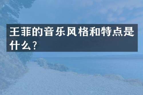 王菲的音乐风格和特点是什么？