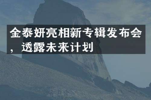 金泰妍亮相新专辑发布会，透未来计划