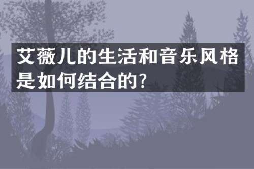 艾薇儿的生活和音乐风格是如何结合的？