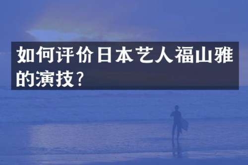如何评价日本艺人福山雅的演技？