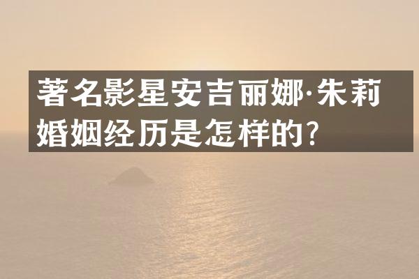 著名影星安吉丽娜·朱莉的婚姻经历是怎样的？
