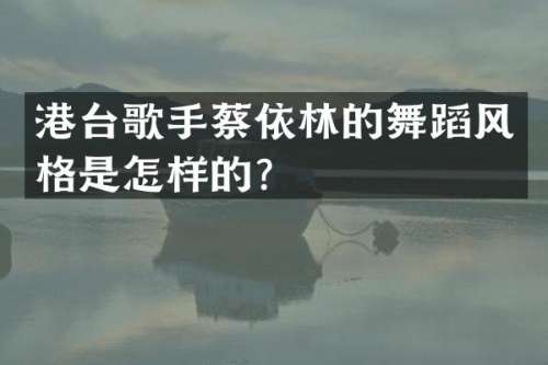 港台歌手蔡依林的舞蹈风格是怎样的？