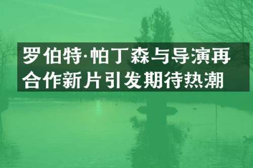 罗伯特·帕丁森与导演再度合作新片引发期待热潮