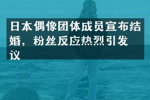 日本偶像团体成员宣布结婚，粉丝反应热烈引发热议
