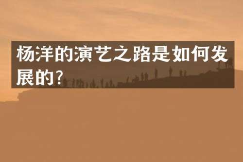杨洋的演艺之路是如何发展的？