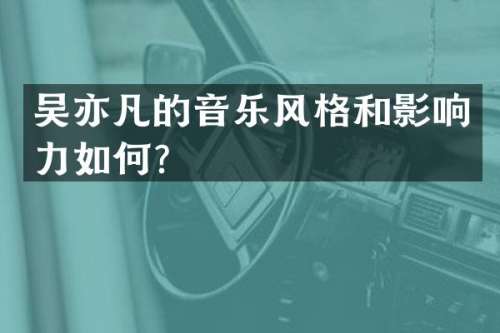 吴亦凡的音乐风格和影响力如何？