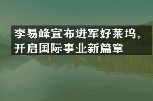 李易峰宣布进军好莱坞，开启国际事业新篇章