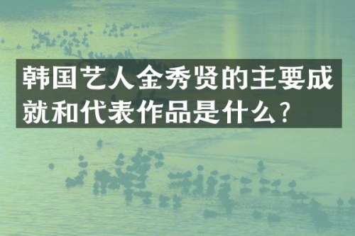 韩国艺人金秀贤的主要成就和代表作品是什么？