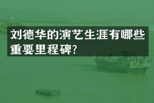 刘德华的演艺生涯有哪些重要里程碑？