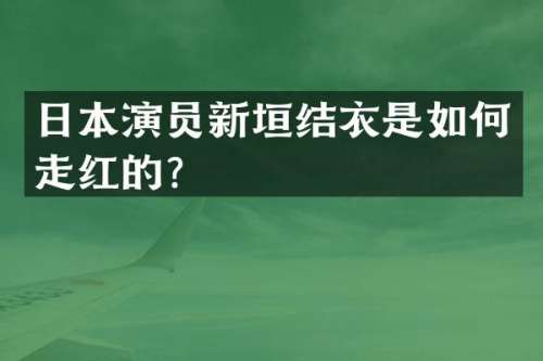 日本演员新垣结衣是如何走红的？