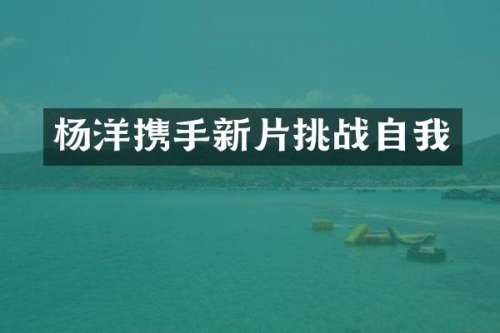 杨洋携手新片挑战自我