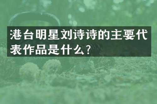 港台明星刘诗诗的主要代表作品是什么？