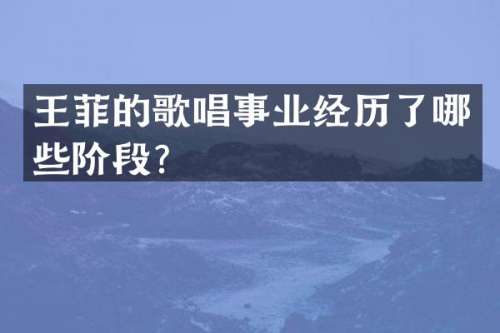王菲的歌唱事业经历了哪些阶段？