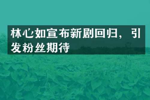 林心如宣布新剧回归，引发粉丝期待