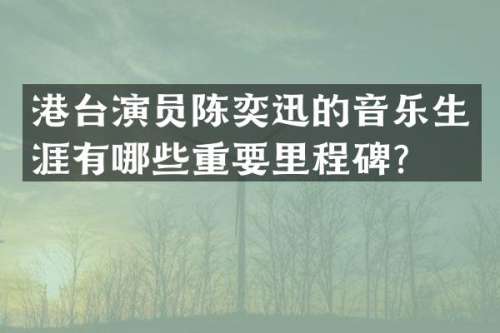 港台演员陈奕迅的音乐生涯有哪些重要里程碑？