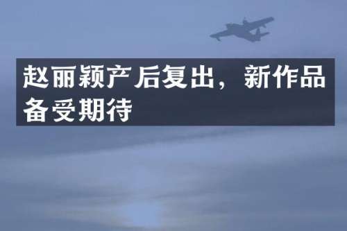 赵丽颖产后复出，新作品备受期待