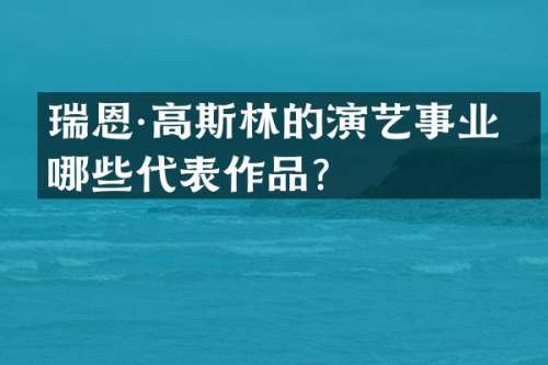 瑞恩·高斯林的演艺事业有哪些代表作品？
