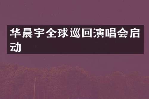 华晨宇全球巡回演唱会启动
