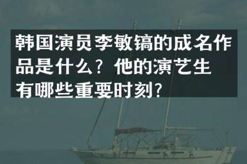 韩国演员李敏镐的成名作品是什么？他的演艺生涯有哪些重要时刻？
