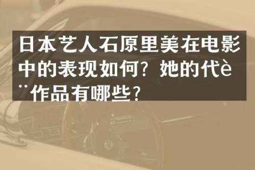 日本艺人石原里美在电影中的表现如何？她的代表作品有哪些？