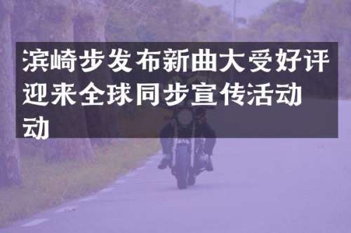 滨崎步发布新曲大受好评迎来全球同步宣传活动启动