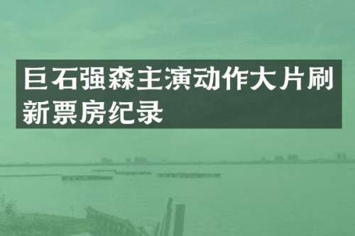 巨石强森主演动作大片刷新票房纪录