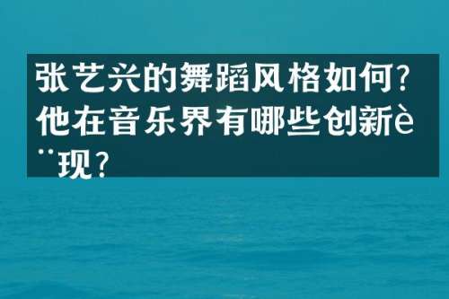 张艺兴的舞蹈风格如何？他在音乐界有哪些创新表现？
