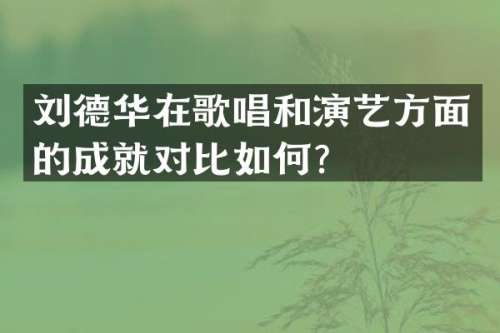 刘德华在歌唱和演艺方面的成就对比如何？