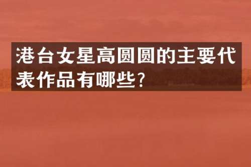 港台女星高圆圆的主要代表作品有哪些？
