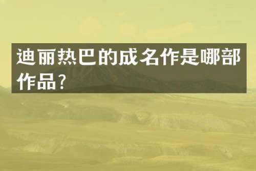 迪丽热巴的成名作是哪部作品？