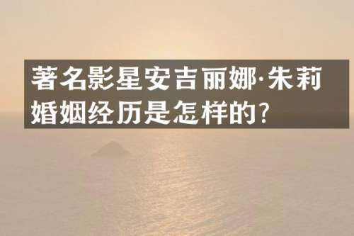 著名影星安吉丽娜·朱莉的婚姻经历是怎样的？